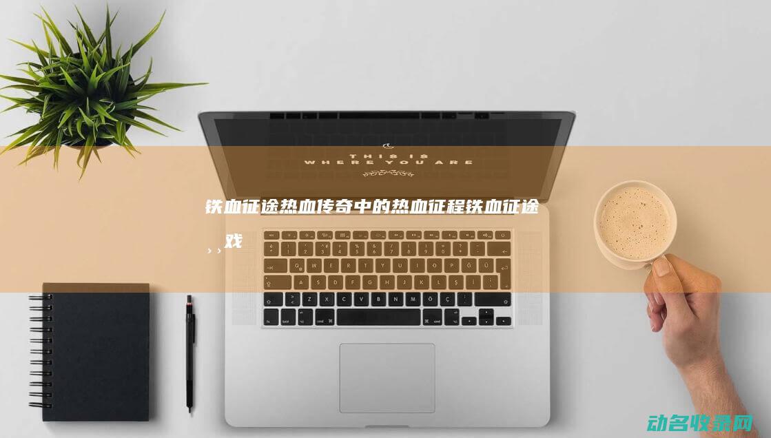 铁血征途 热血传奇中的热血征程 (铁血征途游戏)