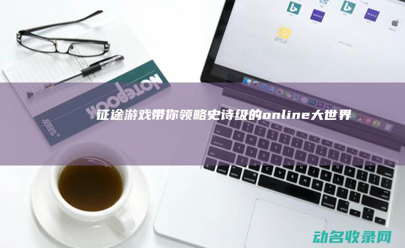 征途 游戏 带你领略史诗级的 online 大世界 (《征途》游戏)