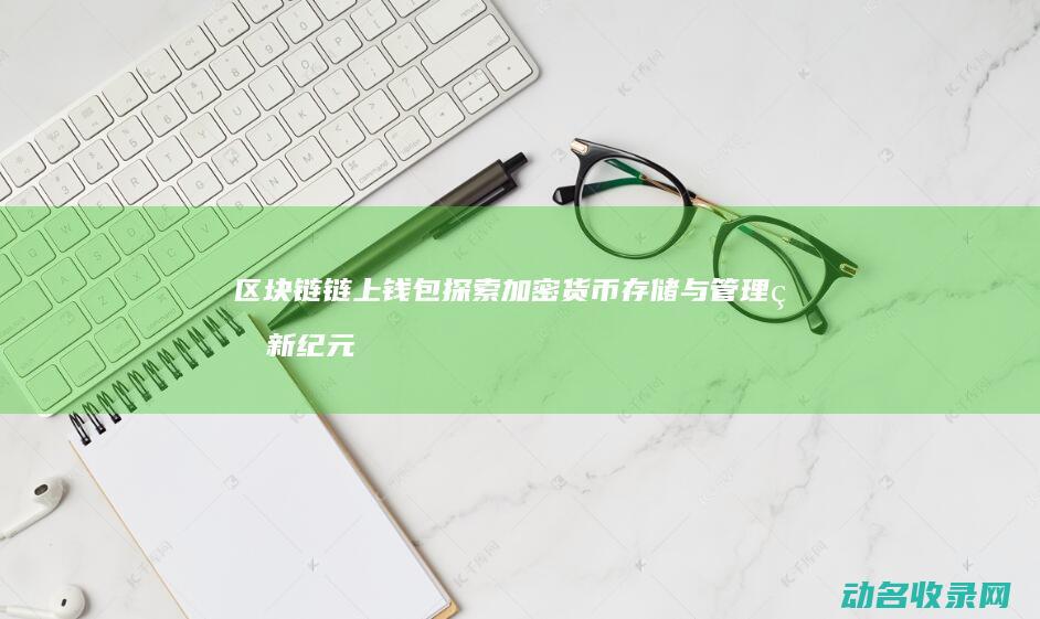区块链链上钱包 探索加密货币存储与管理的新纪元 (区块链里的钱还能拿回来吗)