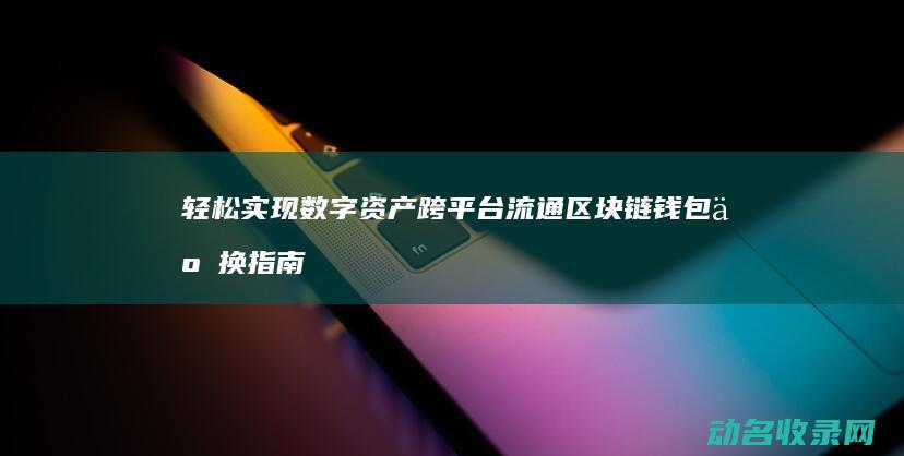 轻松实现数字资产跨平台流通 区块链钱包互换指南 (怎么实现数字化)