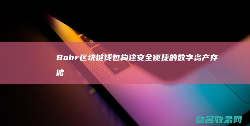 Bohr区块链钱包 构建安全便捷的数字资产存储解决方案 (block区块)